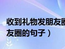 收到礼物发朋友圈的语句（收到礼物适合发朋友圈的句子）