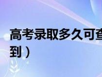 高考录取多久可查到通知（高考录取几天能查到）