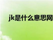 jk是什么意思网络缩写（jk是什么意思）