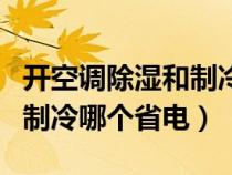 开空调除湿和制冷哪个省电些（开空调除湿和制冷哪个省电）