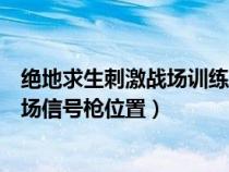 绝地求生刺激战场训练场的信号枪在哪视频（刺激战场训练场信号枪位置）