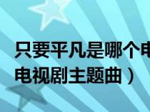 只要平凡是哪个电影主题曲（只要平凡是哪个电视剧主题曲）