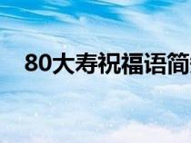 80大寿祝福语简短精辟（80大寿祝福语）