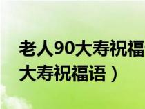 老人90大寿祝福语发朋友圈说说（老年人90大寿祝福语）