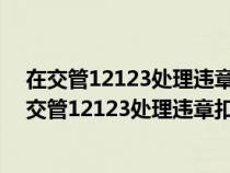 在交管12123处理违章扣分吗?交管12123怎么交罚款（在交管12123处理违章扣分吗）