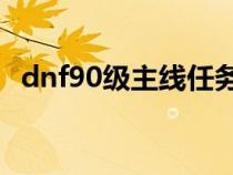 dnf90级主线任务（dnf90到95主线任务）