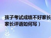 孩子考试成绩不好家长应该怎么写评语（孩子考试成绩不好家长评语如何写）