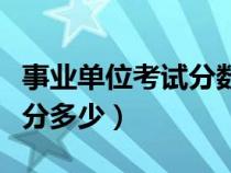 事业单位考试分数满分多少（事业单位考试满分多少）