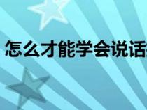 怎么才能学会说话技巧（怎样学会说话技巧）