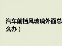 汽车前挡风玻璃外面总是有雾（车子前挡风玻璃外面有雾怎么办）