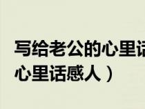 写给老公的心里话感人二十个字（写给老公的心里话感人）