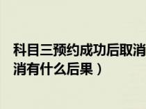 科目三预约成功后取消再预约要多久（科目三预约成功后取消有什么后果）