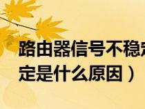 路由器信号不稳定怎么办?（路由器信号不稳定是什么原因）