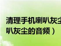 清理手机喇叭灰尘音频在线播放（清洁手机喇叭灰尘的音频）