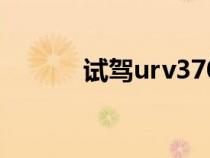 试驾urv370（urv370是什么）