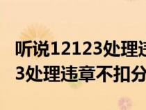 听说12123处理违章不扣分是真的吗?（12123处理违章不扣分吗）