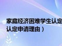 家庭经济困难学生认定申请理由100字（家庭经济困难学生认定申请理由）