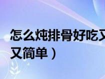 怎么炖排骨好吃又简单视频（怎么炖排骨好吃又简单）