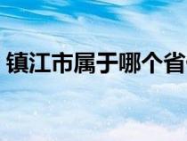 镇江市属于哪个省份的（镇江市属于哪个省）