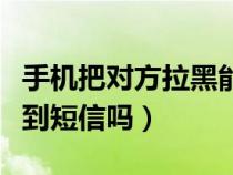 手机把对方拉黑能收到短信吗（手机拉黑能收到短信吗）