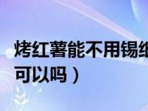 烤红薯能不用锡纸裹住吗（烤红薯时不放锡纸可以吗）