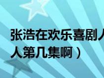 张浩在欢乐喜剧人第几集（张浩参加欢乐喜剧人第几集啊）