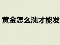 黄金怎么洗才能发亮（黄金怎么洗才会发亮）