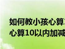 如何教小孩心算10以内加减法（如何教孩子心算10以内加减法）