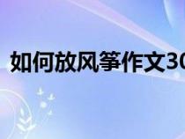 如何放风筝作文300字（放风筝作文300字）