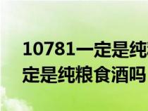 10781一定是纯粮食酒吗26760（10781一定是纯粮食酒吗）