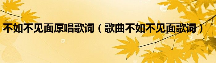 不如不見面原唱歌詞歌曲不如不見面歌詞