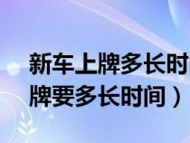 新车上牌多长时间能在12123备案（新车上牌要多长时间）