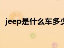 jeep是什么车多少钱一辆（jeep是什么车）