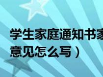 学生家庭通知书家长意见怎么写（通知书家长意见怎么写）