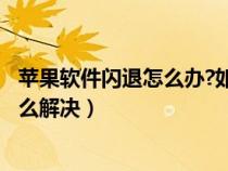 苹果软件闪退怎么办?如何解决? 苹果手机（苹果软件闪退怎么解决）