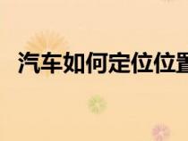 汽车如何定位位置（汽车定位有哪些方法）