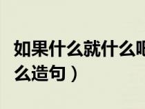 如果什么就什么吧造句二年级（如果什么就什么造句）