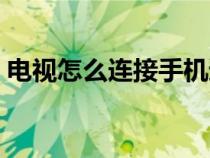 电视怎么连接手机遥控（电视怎么连接手机）