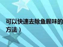 可以快速去除鱼腥味的方法是什么（可以快速去除鱼腥味的方法）