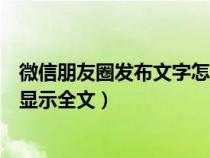 微信朋友圈发布文字怎么显示全文（微信朋友圈发文字怎么显示全文）