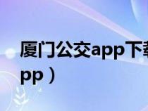 厦门公交app下载安装（怎样下载厦门公交app）