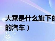 大乘是什么旗下的汽车公司（大乘是什么旗下的汽车）