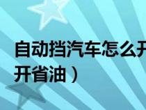 自动挡汽车怎么开省油视频（自动挡汽车怎么开省油）