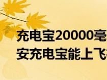 充电宝20000毫安能不能上飞机（20000毫安充电宝能上飞机不）