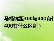 马桶坑距300与400有什么区别价格差多少（马桶坑距300与400有什么区别）