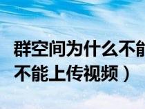 群空间为什么不能上传视频（微信群空间怎么不能上传视频）