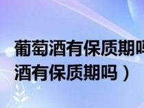 葡萄酒有保质期吗?一般能存放多久呢?（葡萄酒有保质期吗）