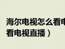 海尔电视怎么看电视直播软件（海尔电视怎么看电视直播）