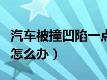 汽车被撞凹陷一点点如何修复（汽车被碰凹陷怎么办）