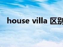 house villa 区别（villa与house的区别）